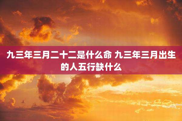 九三年三月二十二是什么命 九三年三月出生的人五行缺什么