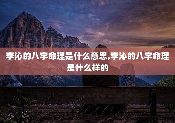 李沁的八字命理是什么意思,李沁的八字命理是什么样的