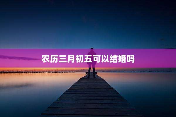 农历三月初五可以结婚吗