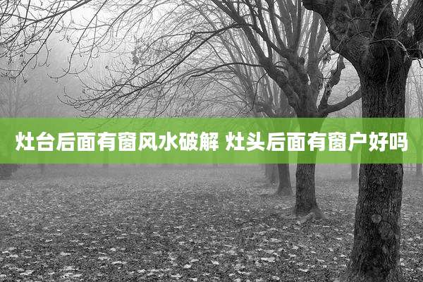 灶台后面有窗风水破解 灶头后面有窗户好吗
