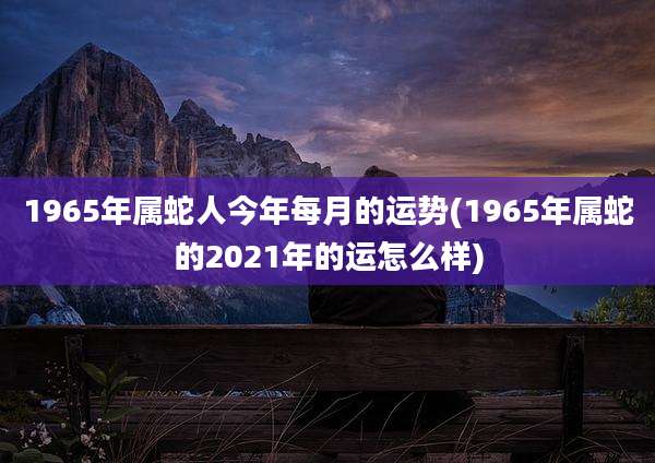 1965年属蛇人今年每月的运势(1965年属蛇的2021年的运怎么样)