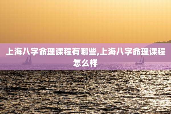 上海八字命理课程有哪些,上海八字命理课程怎么样