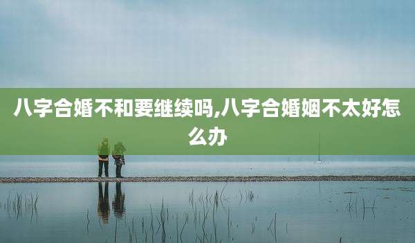八字合婚不和要继续吗,八字合婚姻不太好怎么办