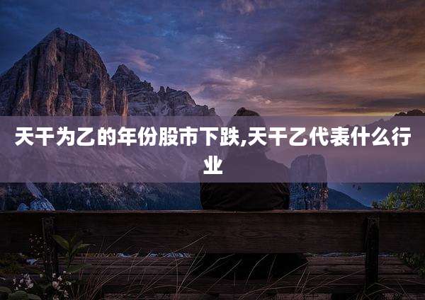 天干为乙的年份股市下跌,天干乙代表什么行业