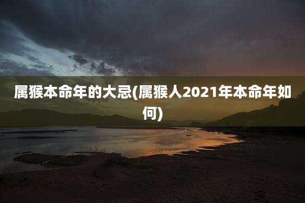属猴本命年的大忌(属猴人2021年本命年如何)