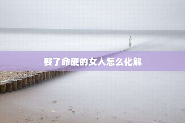 娶了命硬的女人怎么化解