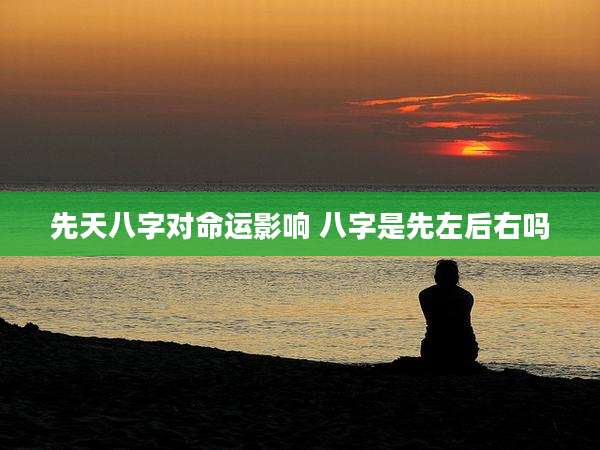 先天八字对命运影响 八字是先左后右吗