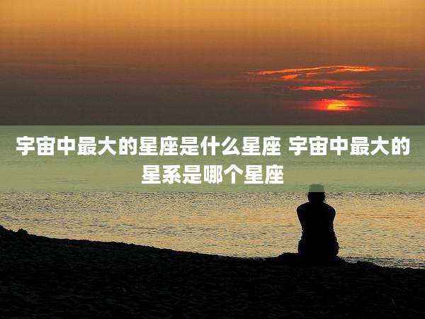 宇宙中最大的星座是什么星座 宇宙中最大的星系是哪个星座
