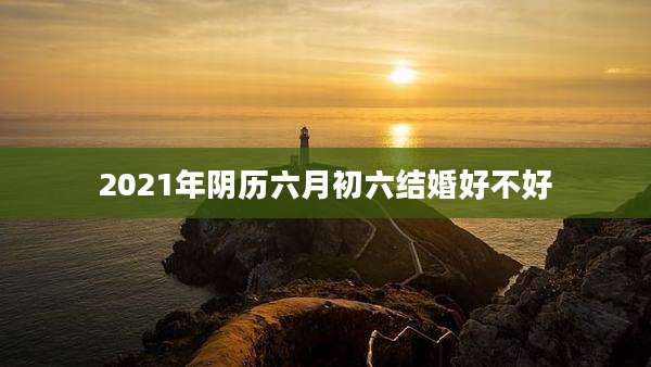 2021年阴历六月初六结婚好不好