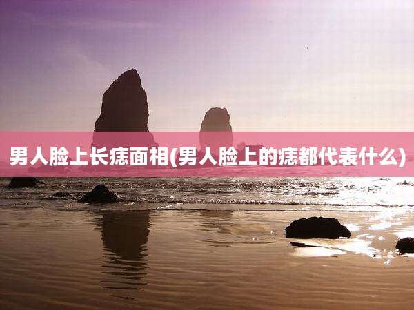 男人脸上长痣面相(男人脸上的痣都代表什么)