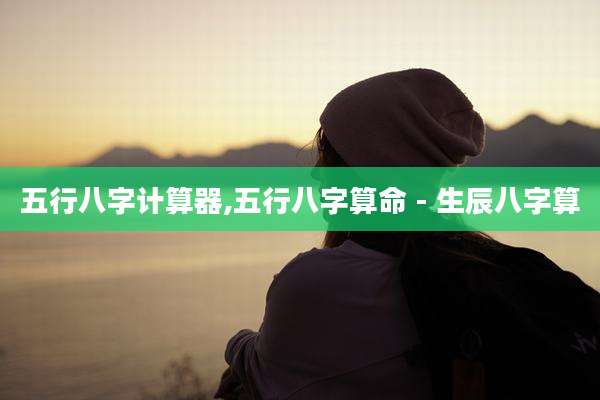 五行八字计算器,五行八字算命 - 生辰八字算