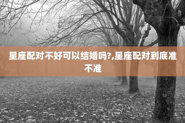 星座配对不好可以结婚吗?,星座配对到底准不准