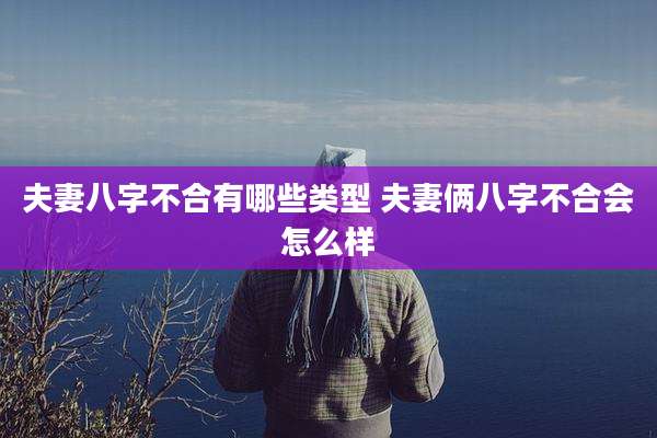 夫妻八字不合有哪些类型 夫妻俩八字不合会怎么样
