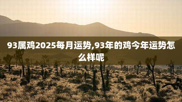 93属鸡2025每月运势,93年的鸡今年运势怎么样呢