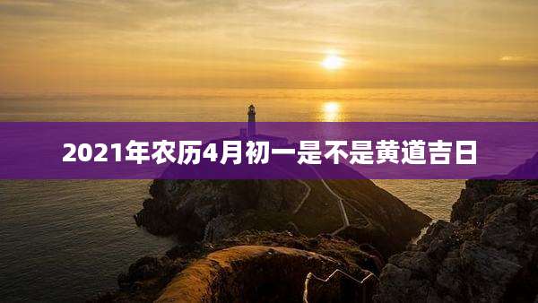 2021年农历4月初一是不是黄道吉日
