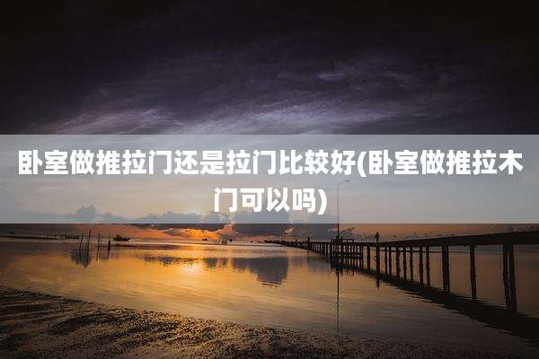 卧室做推拉门还是拉门比较好(卧室做推拉木门可以吗)