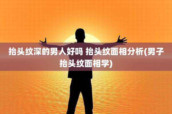 抬头纹深的男人好吗 抬头纹面相分析(男子抬头纹面相学)