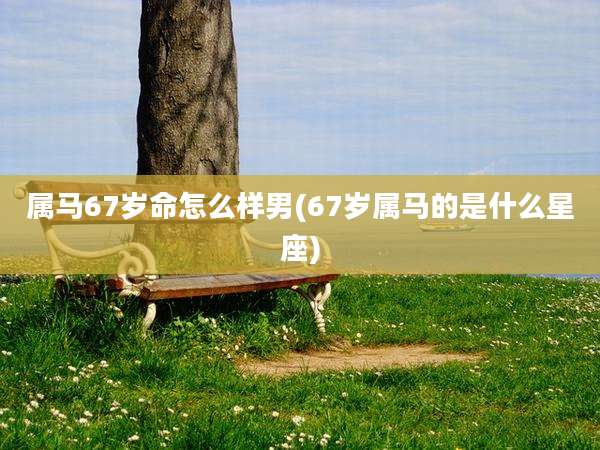属马67岁命怎么样男(67岁属马的是什么星座)