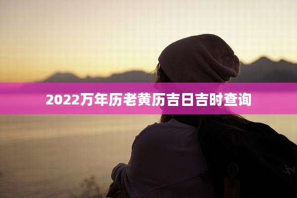 2022万年历老黄历吉日吉时查询