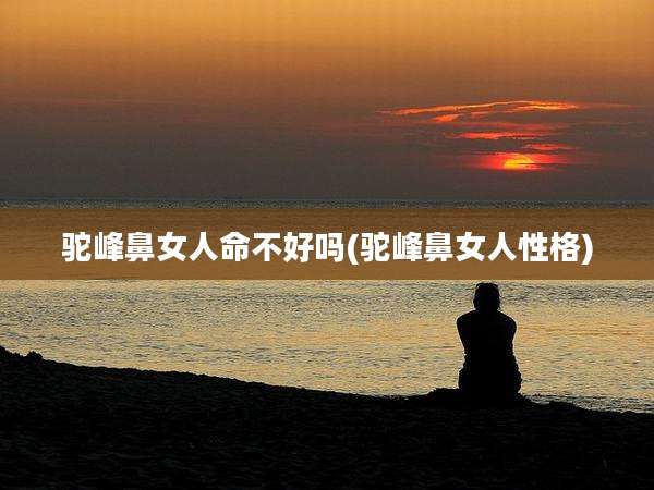 驼峰鼻女人命不好吗(驼峰鼻女人性格)