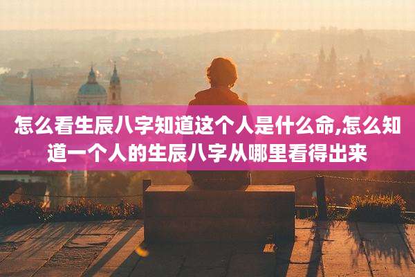 怎么看生辰八字知道这个人是什么命,怎么知道一个人的生辰八字从哪里看得出来