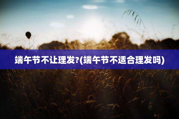 端午节不让理发?(端午节不适合理发吗)