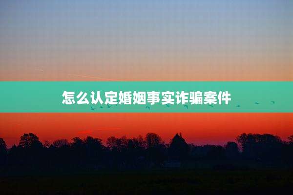 怎么认定婚姻事实诈骗案件