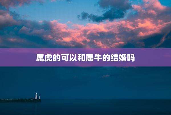 属虎的可以和属牛的结婚吗