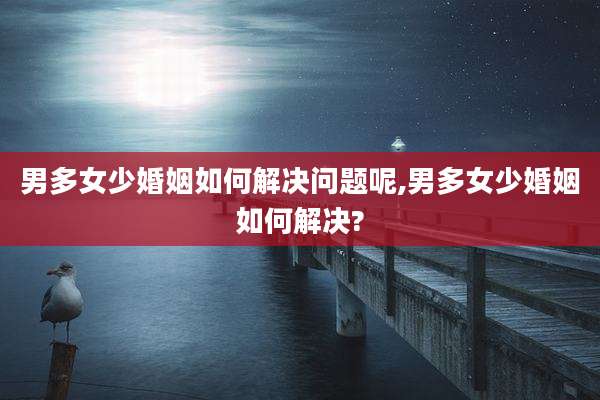 男多女少婚姻如何解决问题呢,男多女少婚姻如何解决?