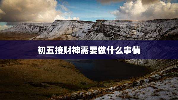 初五接财神需要做什么事情