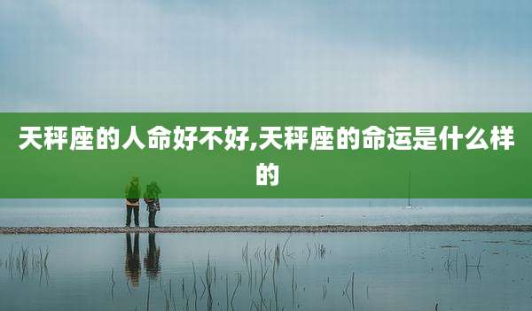 天秤座的人命好不好,天秤座的命运是什么样的