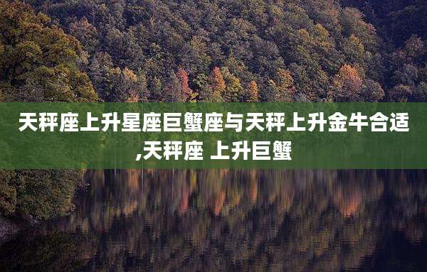 天秤座上升星座巨蟹座与天秤上升金牛合适,天秤座 上升巨蟹