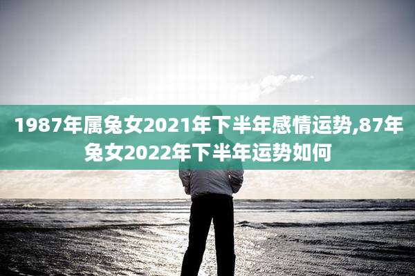 1987年属兔女2021年下半年感情运势,87年兔女2022年下半年运势如何