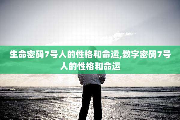 生命密码7号人的性格和命运,数字密码7号人的性格和命运