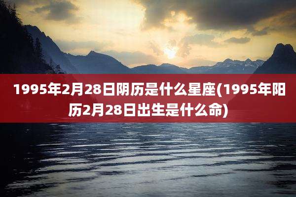 1995年2月28日阴历是什么星座(1995年阳历2月28日出生是什么命)