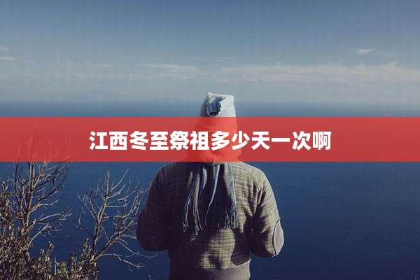 江西冬至祭祖多少天一次啊