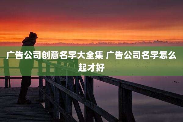 广告公司创意名字大全集 广告公司名字怎么起才好