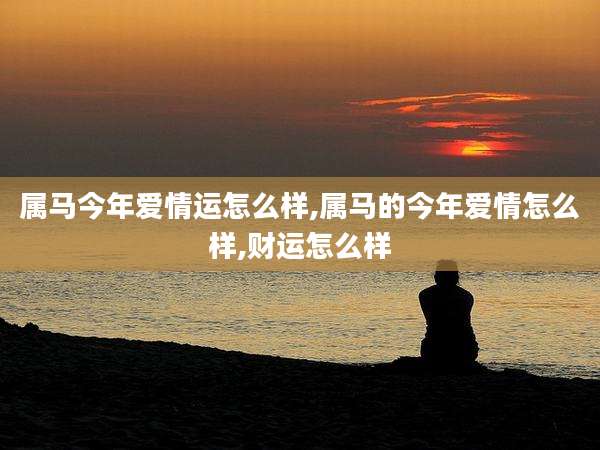 属马今年爱情运怎么样,属马的今年爱情怎么样,财运怎么样