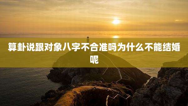 算卦说跟对象八字不合准吗为什么不能结婚呢