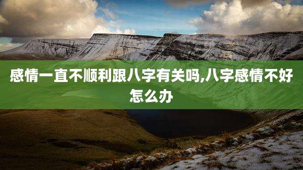 感情一直不顺利跟八字有关吗,八字感情不好怎么办