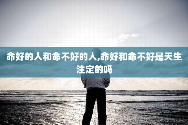 命好的人和命不好的人,命好和命不好是天生注定的吗