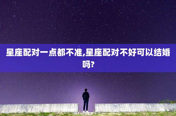 星座配对一点都不准,星座配对不好可以结婚吗?