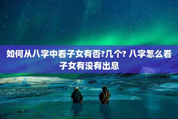 如何从八字中看子女有否?几个? 八字怎么看子女有没有出息