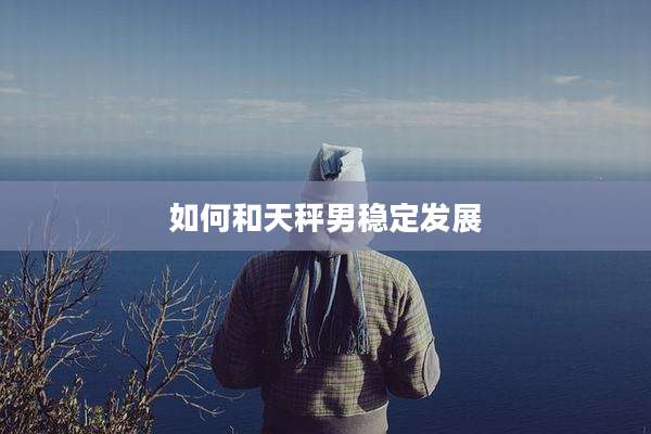 如何和天秤男稳定发展
