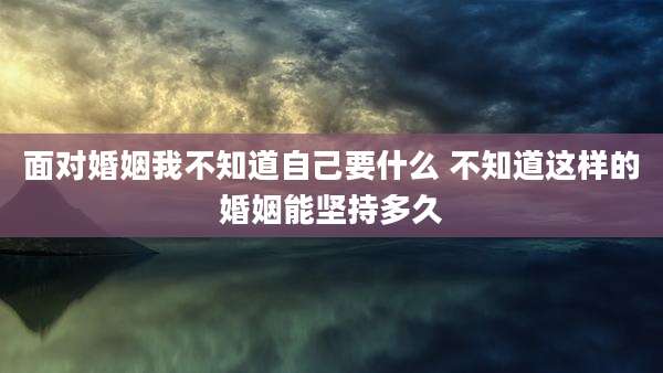 面对婚姻我不知道自己要什么 不知道这样的婚姻能坚持多久