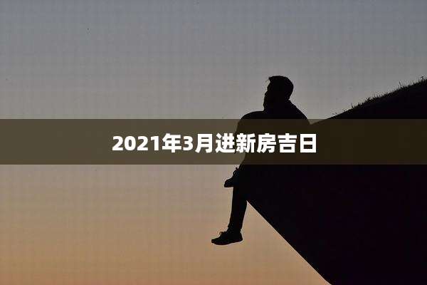 2021年3月进新房吉日