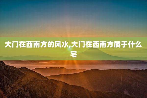 大门在西南方的风水,大门在西南方属于什么宅
