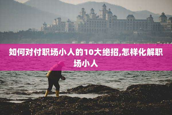 如何对付职场小人的10大绝招,怎样化解职场小人