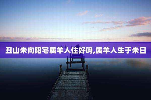 丑山未向阳宅属羊人住好吗,属羊人生于未日