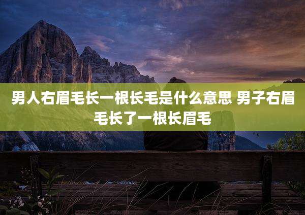 男人右眉毛长一根长毛是什么意思 男子右眉毛长了一根长眉毛